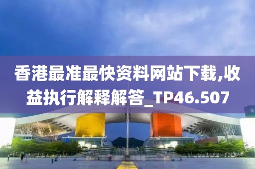 香港最准最快资料网站下载,收益执行解释解答_TP46.507