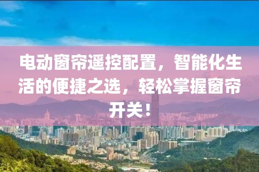 电动窗帘遥控配置，智能化生活的便捷之选，轻松掌握窗帘开关！