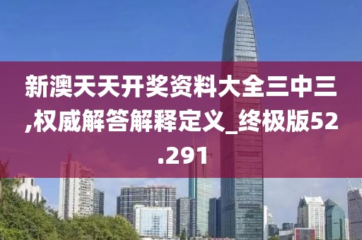 新澳天天开奖资料大全三中三,权威解答解释定义_终极版52.291