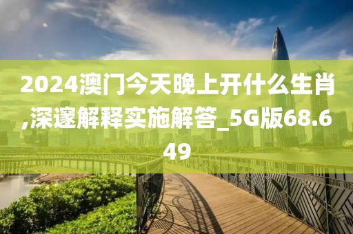 2024澳门今天晚上开什么生肖,深邃解释实施解答_5G版68.649
