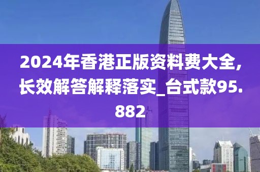 2024年香港正版资料费大全,长效解答解释落实_台式款95.882