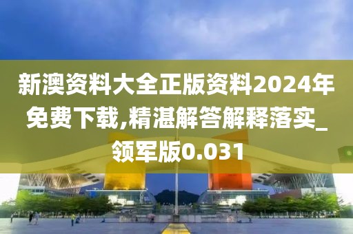 新澳资料大全正版资料2024年免费下载,精湛解答解释落实_领军版0.031