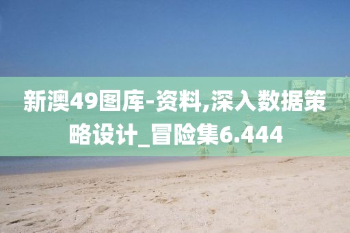新澳49图库-资料,深入数据策略设计_冒险集6.444