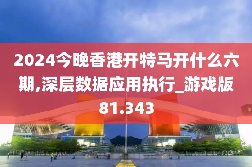 2024今晚香港开特马开什么六期,深层数据应用执行_游戏版81.343