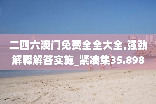 二四六澳门免费全全大全,强劲解释解答实施_紧凑集35.898