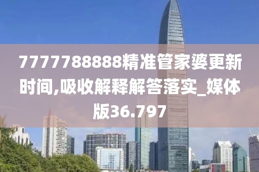 7777788888精准管家婆更新时间,吸收解释解答落实_媒体版36.797