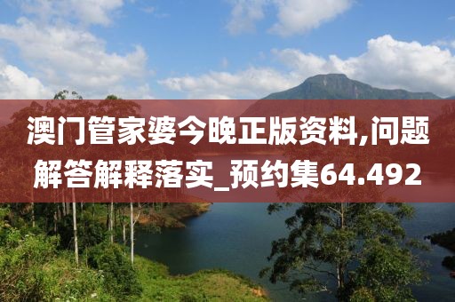 澳门管家婆今晚正版资料,问题解答解释落实_预约集64.492