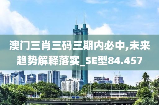 澳门三肖三码三期内必中,未来趋势解释落实_SE型84.457