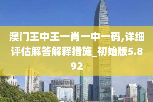 澳门王中王一肖一中一码,详细评估解答解释措施_初始版5.892