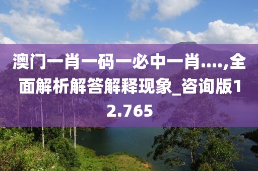 澳门一肖一码一必中一肖....,全面解析解答解释现象_咨询版12.765