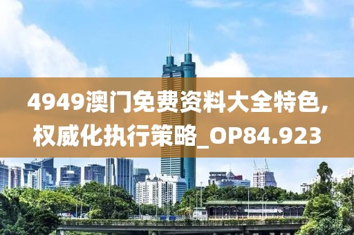 4949澳门免费资料大全特色,权威化执行策略_OP84.923