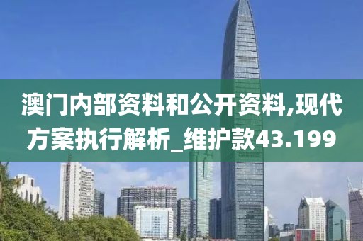 澳门内部资料和公开资料,现代方案执行解析_维护款43.199