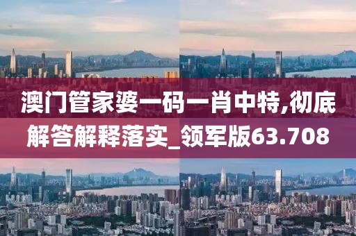 澳门管家婆一码一肖中特,彻底解答解释落实_领军版63.708