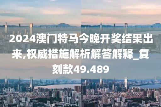 2024澳门特马今晚开奖结果出来,权威措施解析解答解释_复刻款49.489