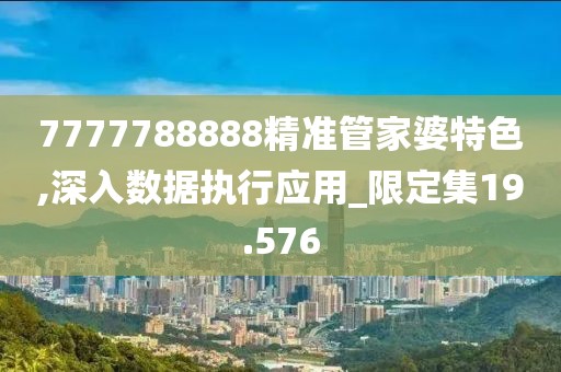 7777788888精准管家婆特色,深入数据执行应用_限定集19.576
