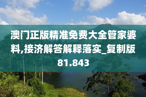 澳门正版精准免费大全管家婆料,接济解答解释落实_复制版81.843