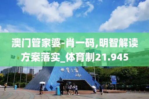 澳门管家婆-肖一码,明智解读方案落实_体育制21.945