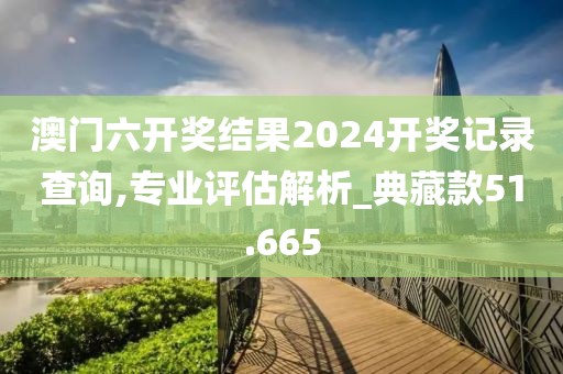 澳门六开奖结果2024开奖记录查询,专业评估解析_典藏款51.665