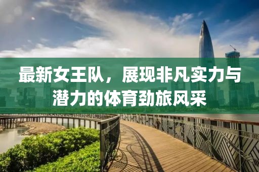 最新女王队，展现非凡实力与潜力的体育劲旅风采
