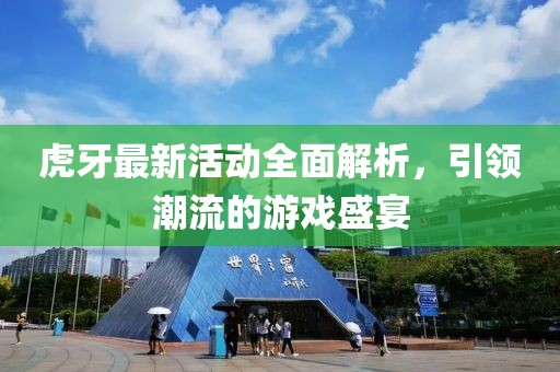 虎牙最新活动全面解析，引领潮流的游戏盛宴