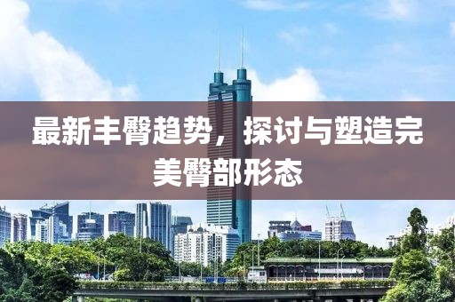 最新丰臀趋势，探讨与塑造完美臀部形态