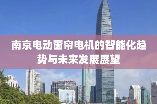 南京电动窗帘电机的智能化趋势与未来发展展望