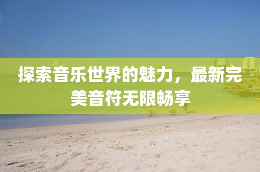 探索音乐世界的魅力，最新完美音符无限畅享