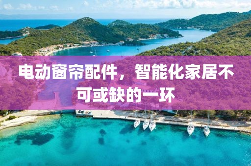 电动窗帘配件，智能化家居不可或缺的一环