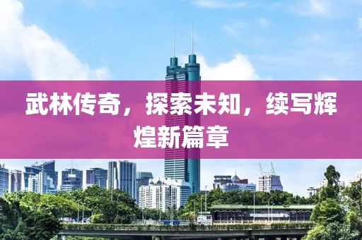武林传奇，探索未知，续写辉煌新篇章