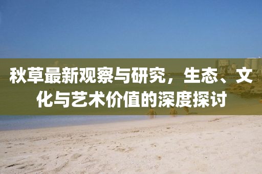 秋草最新观察与研究，生态、文化与艺术价值的深度探讨