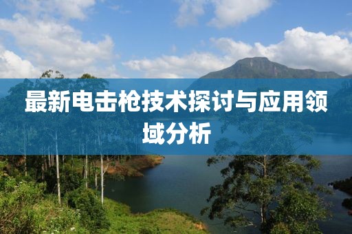 最新电击枪技术探讨与应用领域分析