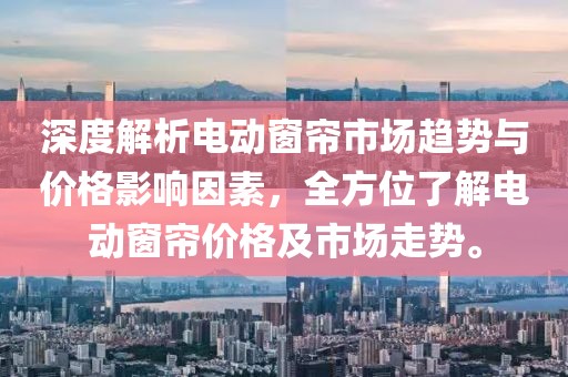 深度解析电动窗帘市场趋势与价格影响因素，全方位了解电动窗帘价格及市场走势。