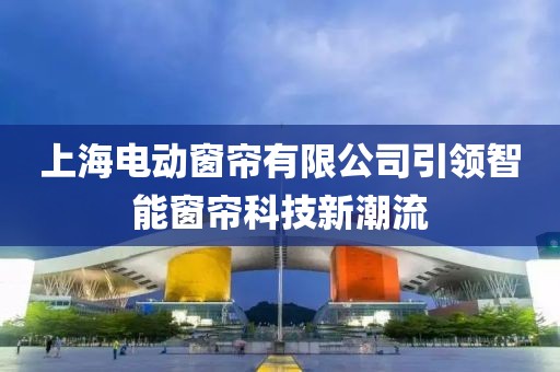 上海电动窗帘有限公司引领智能窗帘科技新潮流