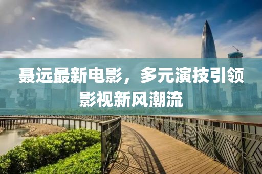 聂远最新电影，多元演技引领影视新风潮流