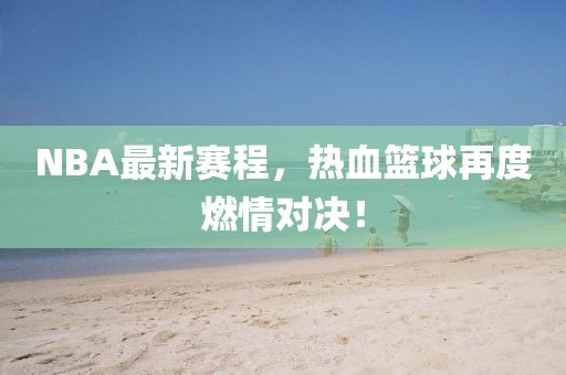 NBA最新赛程，热血篮球再度燃情对决！