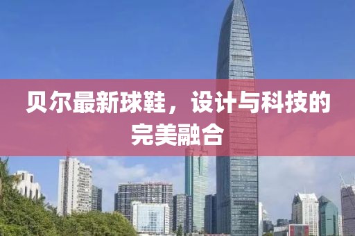 贝尔最新球鞋，设计与科技的完美融合