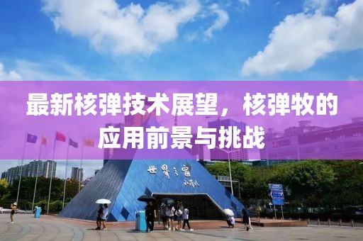 最新核弹技术展望，核弹牧的应用前景与挑战