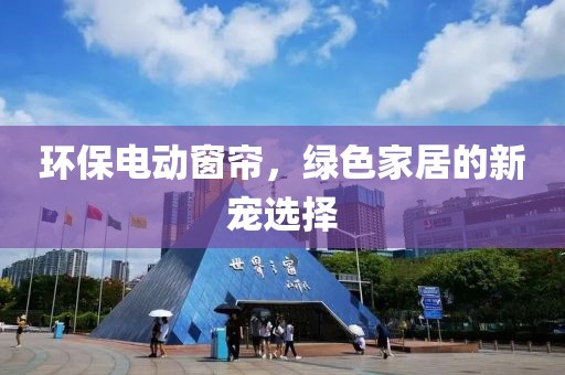 环保电动窗帘，绿色家居的新宠选择