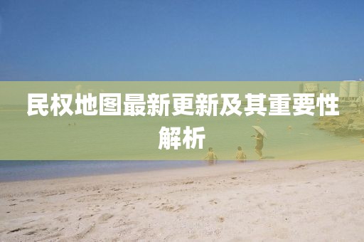 民权地图最新更新及其重要性解析