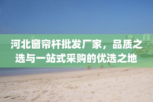 河北窗帘杆批发厂家，品质之选与一站式采购的优选之地