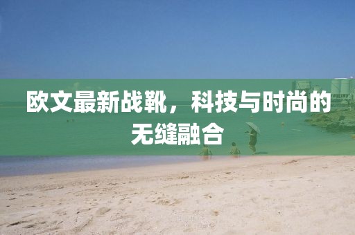 欧文最新战靴，科技与时尚的无缝融合