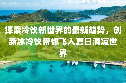 探索冷饮新世界的最新趋势，创新冰冷饮带你飞入夏日清凉世界