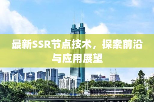最新SSR节点技术，探索前沿与应用展望
