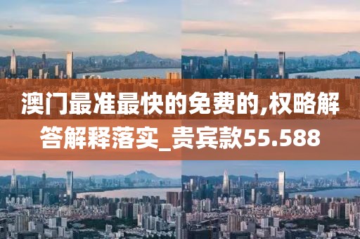 澳门最准最快的免费的,权略解答解释落实_贵宾款55.588