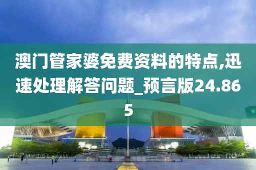 澳门管家婆免费资料的特点,迅速处理解答问题_预言版24.865