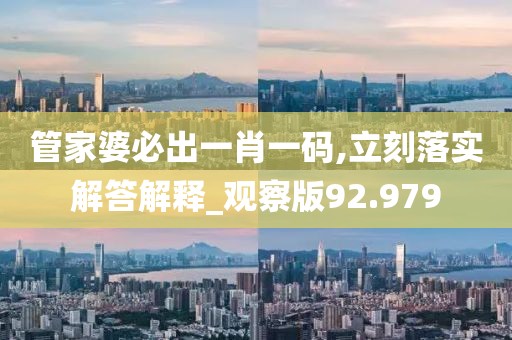 管家婆必出一肖一码,立刻落实解答解释_观察版92.979