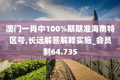 澳门一肖中100%期期准海南特区号,长远解答解释实施_会员制64.735