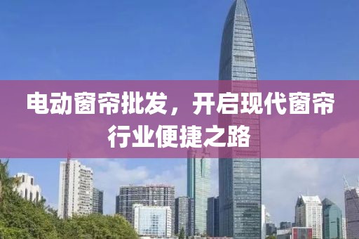 电动窗帘批发，开启现代窗帘行业便捷之路