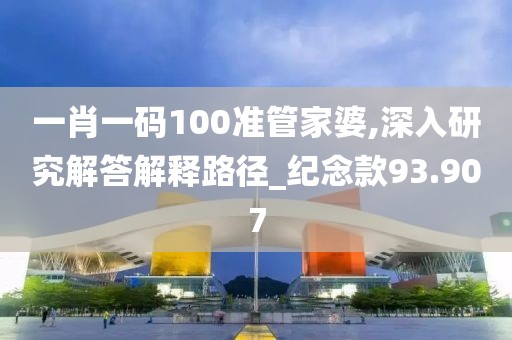 一肖一码100准管家婆,深入研究解答解释路径_纪念款93.907