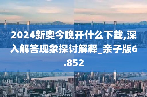 2024新奥今晚开什么下载,深入解答现象探讨解释_亲子版6.852